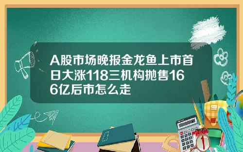 A股市场晚报金龙鱼上市首日大涨118三机构抛售166亿后市怎么走