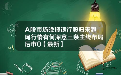 A股市场晚报银行股归来翘尾行情有何深意三条主线布局后市0【最新】