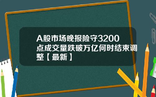A股市场晚报险守3200点成交量跌破万亿何时结束调整【最新】