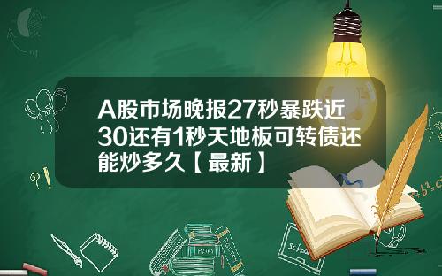 A股市场晚报27秒暴跌近30还有1秒天地板可转债还能炒多久【最新】