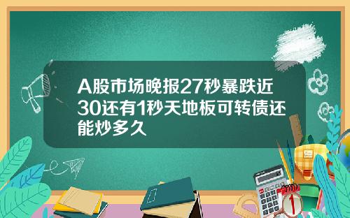 A股市场晚报27秒暴跌近30还有1秒天地板可转债还能炒多久