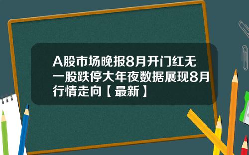 A股市场晚报8月开门红无一股跌停大年夜数据展现8月行情走向【最新】