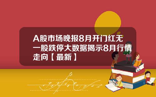 A股市场晚报8月开门红无一股跌停大数据揭示8月行情走向【最新】