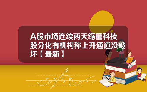 A股市场连续两天缩量科技股分化有机构称上升通道没破坏【最新】