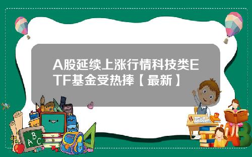 A股延续上涨行情科技类ETF基金受热捧【最新】