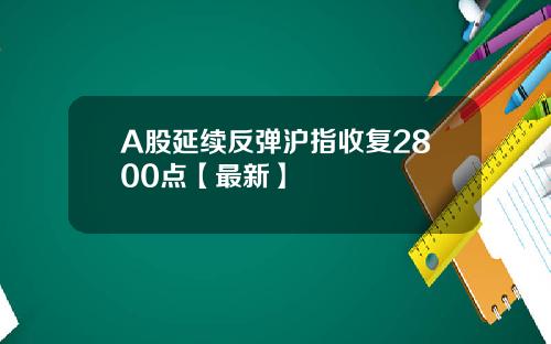 A股延续反弹沪指收复2800点【最新】