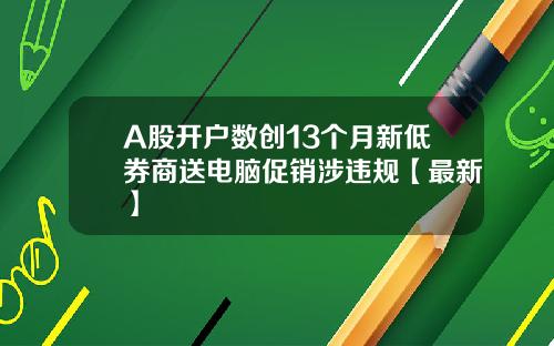 A股开户数创13个月新低券商送电脑促销涉违规【最新】