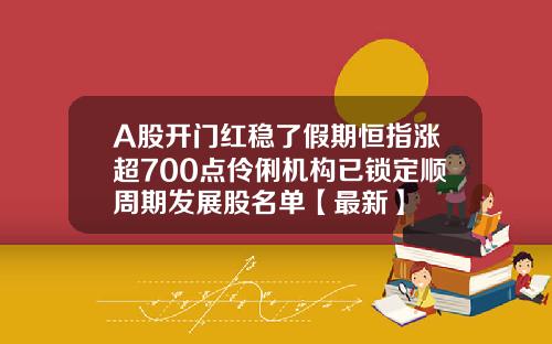 A股开门红稳了假期恒指涨超700点伶俐机构已锁定顺周期发展股名单【最新】