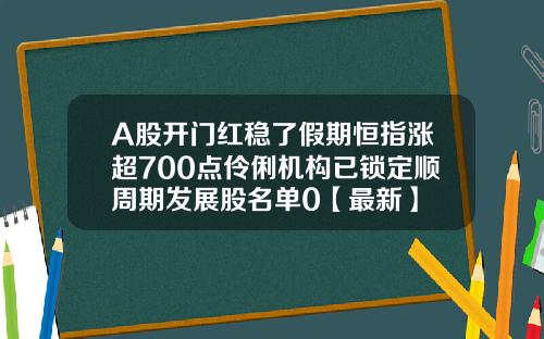 A股开门红稳了假期恒指涨超700点伶俐机构已锁定顺周期发展股名单0【最新】