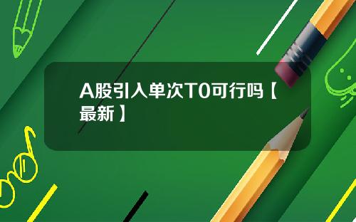A股引入单次T0可行吗【最新】