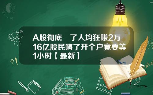 A股彻底犇了人均狂赚2万16亿股民嗨了开个户竟要等1小时【最新】