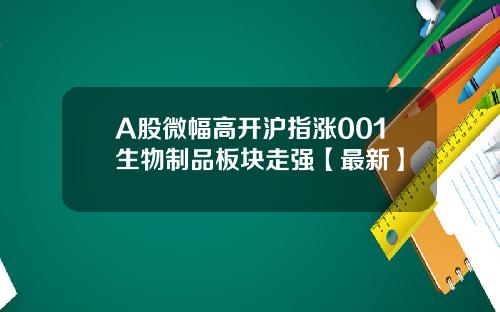 A股微幅高开沪指涨001生物制品板块走强【最新】