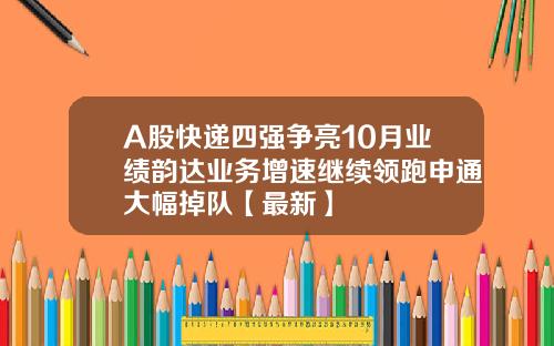 A股快递四强争亮10月业绩韵达业务增速继续领跑申通大幅掉队【最新】