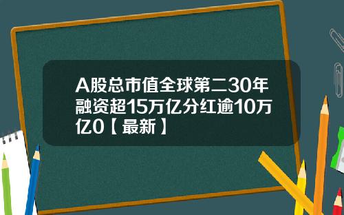 A股总市值全球第二30年融资超15万亿分红逾10万亿0【最新】