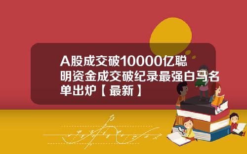 A股成交破10000亿聪明资金成交破纪录最强白马名单出炉【最新】