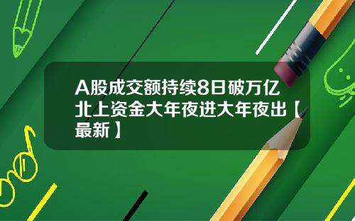 A股成交额持续8日破万亿北上资金大年夜进大年夜出【最新】