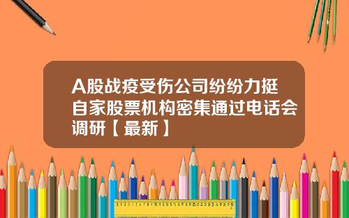 A股战疫受伤公司纷纷力挺自家股票机构密集通过电话会调研【最新】