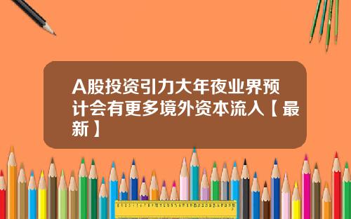 A股投资引力大年夜业界预计会有更多境外资本流入【最新】