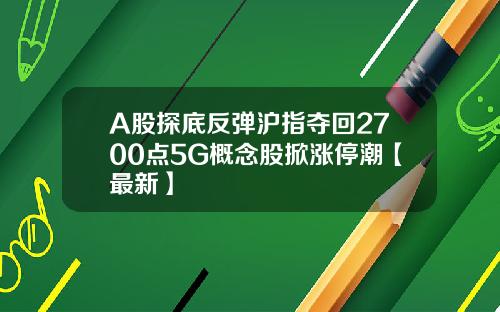 A股探底反弹沪指夺回2700点5G概念股掀涨停潮【最新】