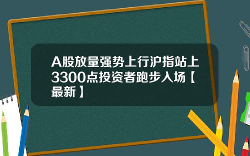 A股放量强势上行沪指站上3300点投资者跑步入场【最新】