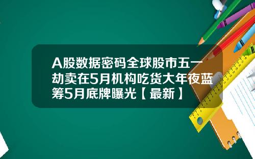 A股数据密码全球股市五一劫卖在5月机构吃货大年夜蓝筹5月底牌曝光【最新】