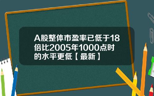 A股整体市盈率已低于18倍比2005年1000点时的水平更低【最新】