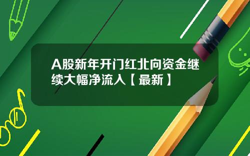 A股新年开门红北向资金继续大幅净流入【最新】