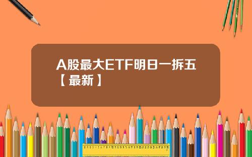 A股最大ETF明日一拆五【最新】