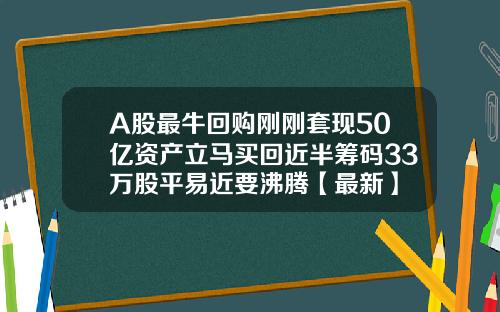 A股最牛回购刚刚套现50亿资产立马买回近半筹码33万股平易近要沸腾【最新】