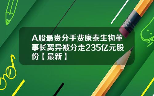 A股最贵分手费康泰生物董事长离异被分走235亿元股份【最新】