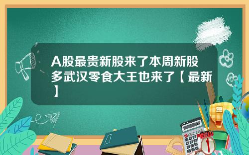 A股最贵新股来了本周新股多武汉零食大王也来了【最新】