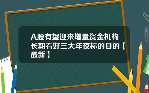 A股有望迎来增量资金机构长期看好三大年夜标的目的【最新】