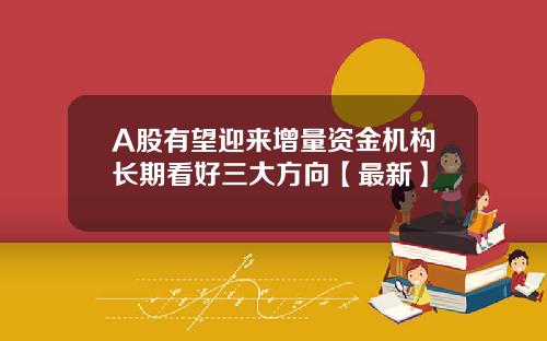 A股有望迎来增量资金机构长期看好三大方向【最新】