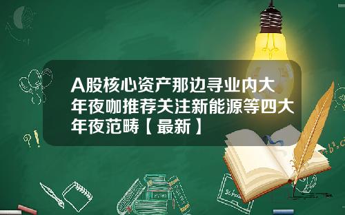 A股核心资产那边寻业内大年夜咖推荐关注新能源等四大年夜范畴【最新】