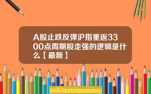 A股止跌反弹沪指重返3300点周期股走强的逻辑是什么【最新】