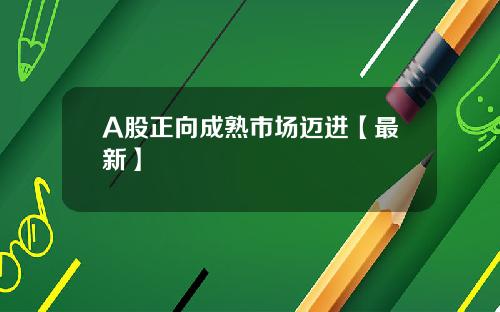 A股正向成熟市场迈进【最新】