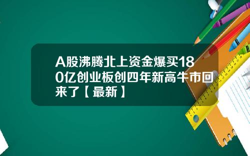 A股沸腾北上资金爆买180亿创业板创四年新高牛市回来了【最新】