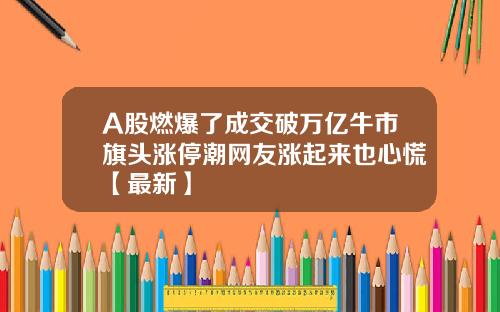 A股燃爆了成交破万亿牛市旗头涨停潮网友涨起来也心慌【最新】
