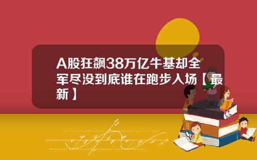 A股狂飙38万亿牛基却全军尽没到底谁在跑步入场【最新】