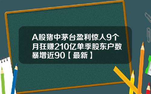 A股猪中茅台盈利惊人9个月狂赚210亿单季股东户数暴增近90【最新】