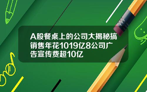 A股餐桌上的公司大揭秘搞销售年花1019亿8公司广告宣传费超10亿