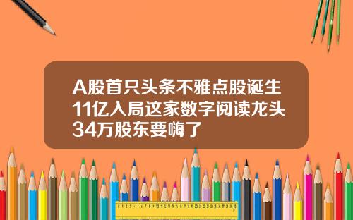 A股首只头条不雅点股诞生11亿入局这家数字阅读龙头34万股东要嗨了