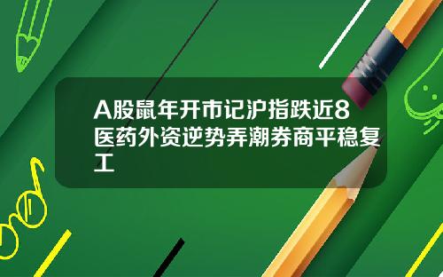A股鼠年开市记沪指跌近8医药外资逆势弄潮券商平稳复工