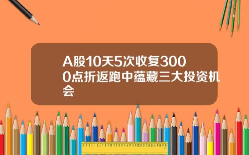 A股10天5次收复3000点折返跑中蕴藏三大投资机会