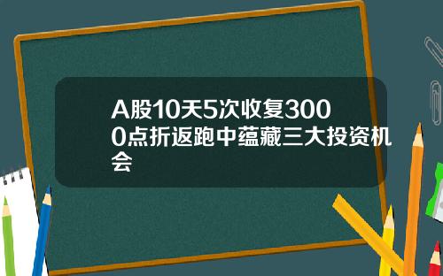 A股10天5次收复3000点折返跑中蕴藏三大投资机会