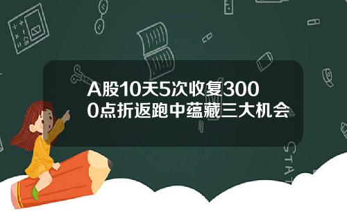 A股10天5次收复3000点折返跑中蕴藏三大机会