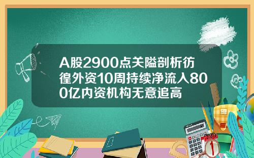 A股2900点关隘剖析彷徨外资10周持续净流入800亿内资机构无意追高