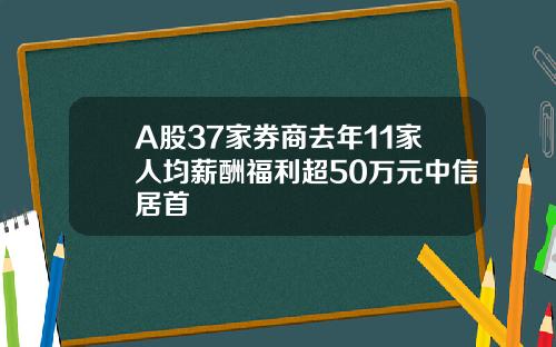 A股37家券商去年11家人均薪酬福利超50万元中信居首