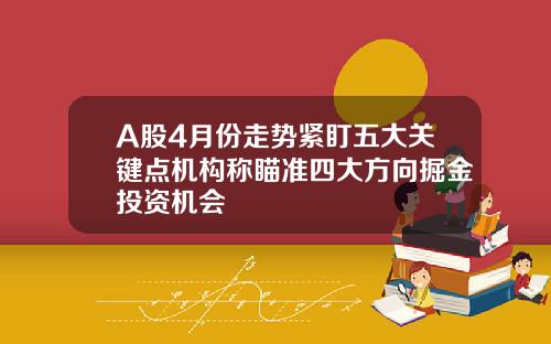 A股4月份走势紧盯五大关键点机构称瞄准四大方向掘金投资机会