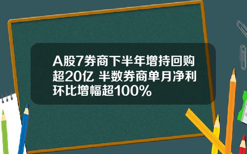 A股7券商下半年增持回购超20亿 半数券商单月净利环比增幅超100%